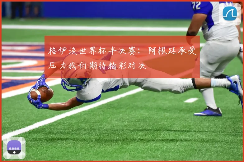 格伊谈世界杯半决赛：阿根廷承受压力我们期待精彩对决