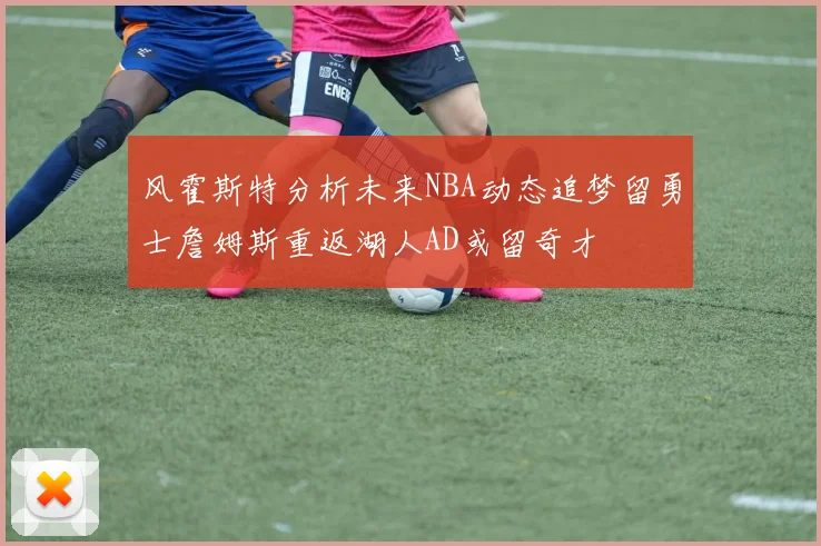 风霍斯特分析未来NBA动态追梦留勇士詹姆斯重返湖人AD或留奇才