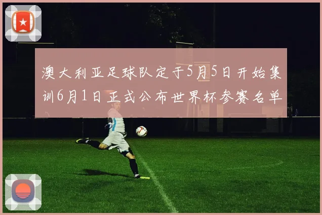 澳大利亚足球队定于5月5日开始集训6月1日正式公布世界杯参赛名单