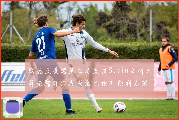 绿鹿交易需第三方支持Stein分析火箭老鹰开拓者或成杰伦布朗新东家