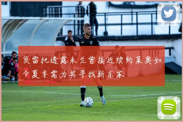 莫雷托透露米兰曾接近续约莱奥如今夏季需为其寻找新东家