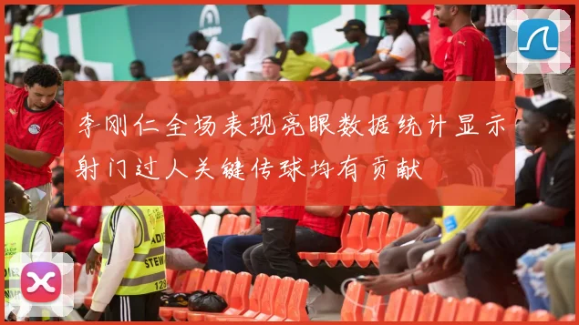 李刚仁全场表现亮眼数据统计显示射门过人关键传球均有贡献