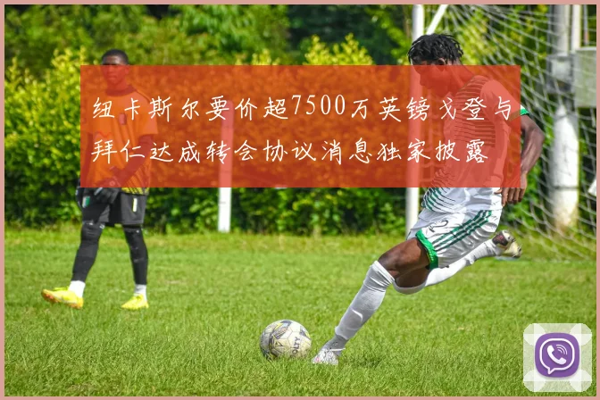 纽卡斯尔要价超7500万英镑戈登与拜仁达成转会协议消息独家披露