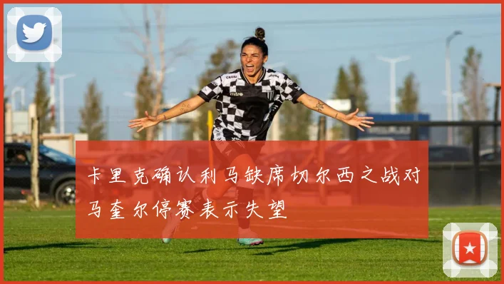卡里克确认利马缺席切尔西之战对马奎尔停赛表示失望