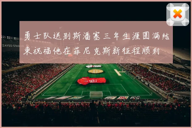 勇士队送别斯潘塞三年生涯圆满结束祝福他在菲尼克斯新征程顺利