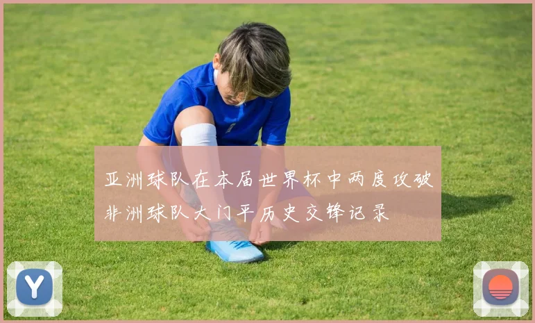 亚洲球队在本届世界杯中两度攻破非洲球队大门平历史交锋记录