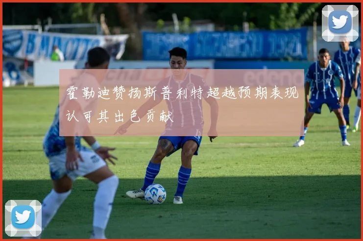 霍勒迪赞扬斯普利特超越预期表现认可其出色贡献