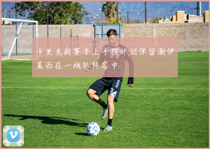 卡里克新赛季上半程计划保留谢伊莱西在一线队阵容中