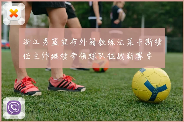 浙江男篮宣布外籍教练法莱卡斯续任主帅继续带领球队征战新赛季