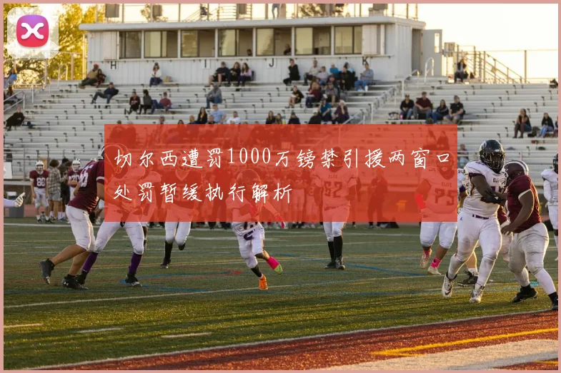 切尔西遭罚1000万镑禁引援两窗口处罚暂缓执行解析