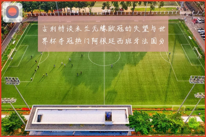古利特谈米兰无缘欧冠的失望与世界杯夺冠热门阿根廷西班牙法国分析