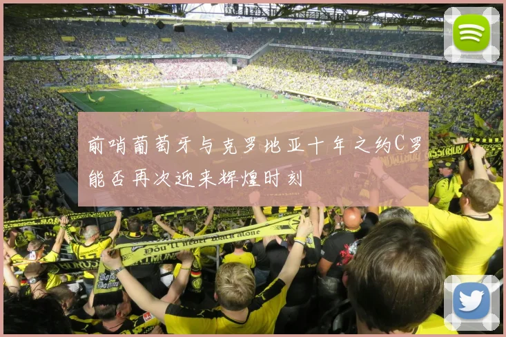 前哨葡萄牙与克罗地亚十年之约C罗能否再次迎来辉煌时刻