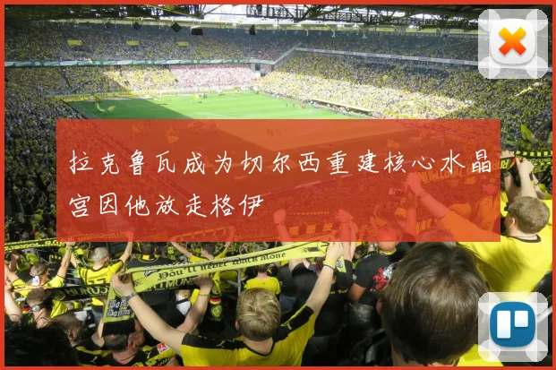 拉克鲁瓦成为切尔西重建核心水晶宫因他放走格伊