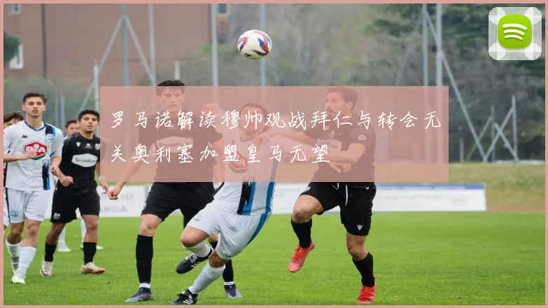 罗马诺解读穆帅观战拜仁与转会无关奥利塞加盟皇马无望