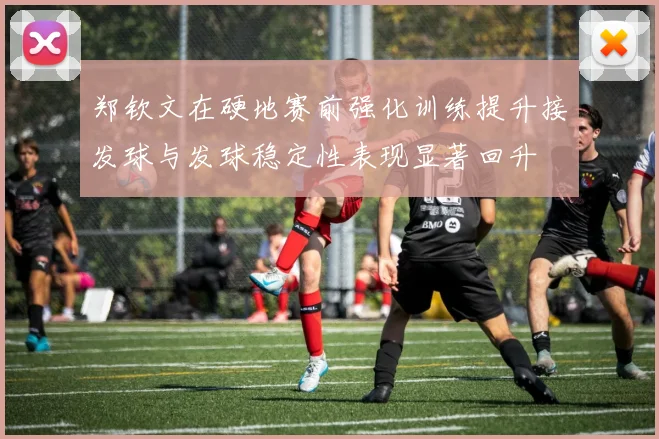 郑钦文在硬地赛前强化训练提升接发球与发球稳定性表现显著回升