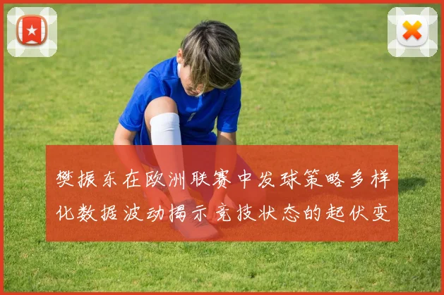 樊振东在欧洲联赛中发球策略多样化数据波动揭示竞技状态的起伏变化