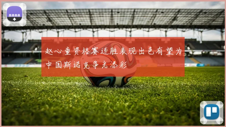 赵心童资格赛连胜表现出色有望为中国斯诺克争光添彩