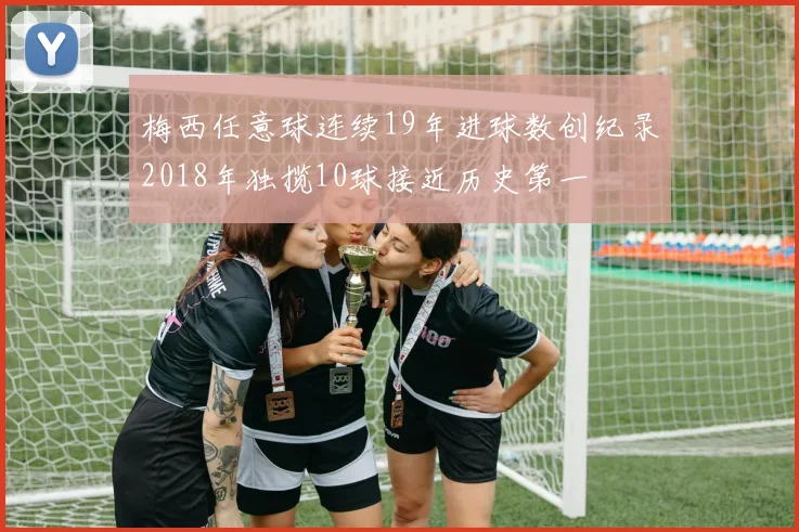 梅西任意球连续19年进球数创纪录2018年独揽10球接近历史第一