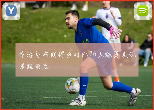 乔治与布朗得分对比76人球员表现差距明显