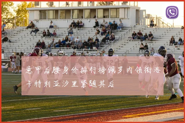 意甲后腰身价排行榜佩罗内领衔洛卡特利亚沙里紧随其后
