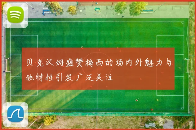贝克汉姆盛赞梅西的场内外魅力与独特性引发广泛关注