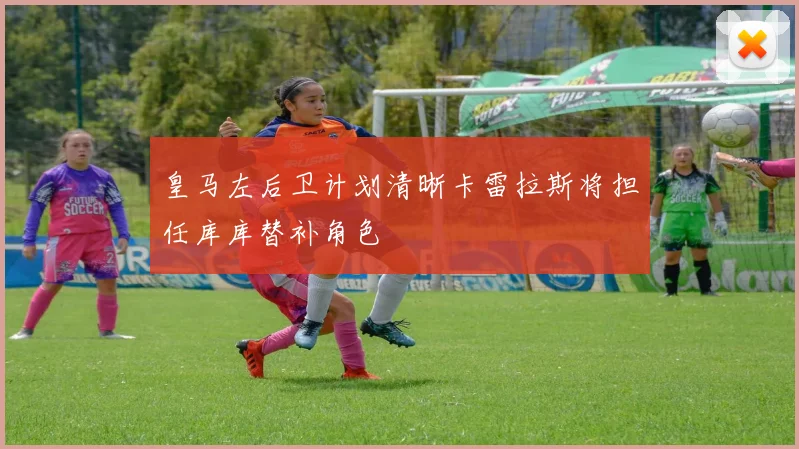 皇马左后卫计划清晰卡雷拉斯将担任库库替补角色