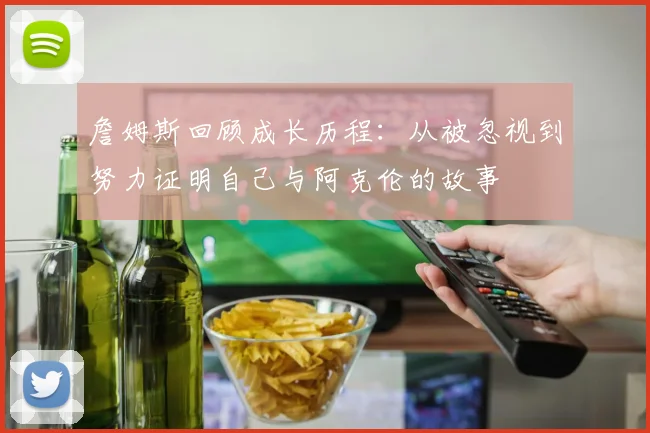 詹姆斯回顾成长历程：从被忽视到努力证明自己与阿克伦的故事