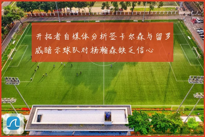 开拓者自媒体分析签卡尔森与留罗威暗示球队对杨瀚森缺乏信心