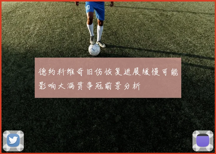 德约科维奇旧伤恢复进展缓慢可能影响大满贯争冠前景分析